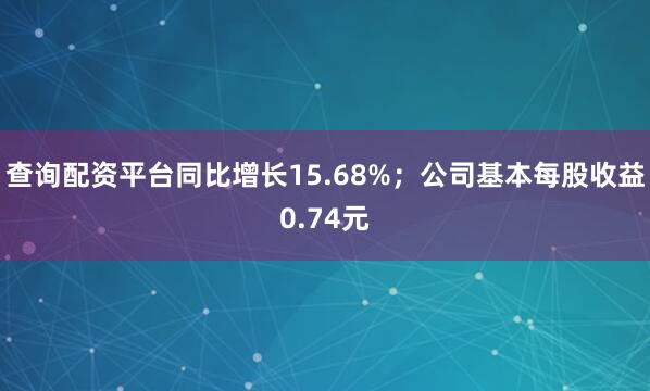 查询配资平台同比增长15.68%；公司基本每股收益0.74元