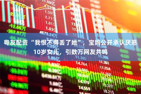 粤友配资 “我恨不得丢了她”，宝妈公开承认厌恶10岁女儿，引数万网友共鸣