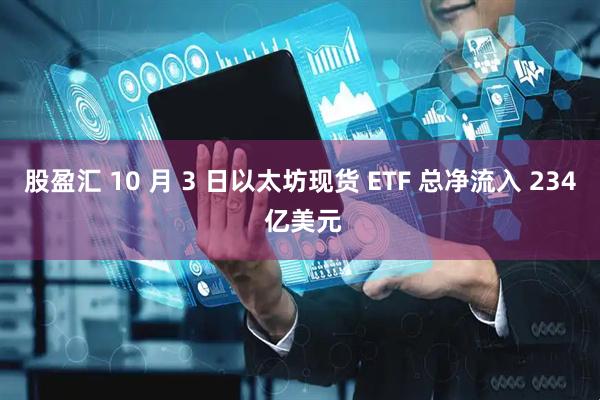 股盈汇 10 月 3 日以太坊现货 ETF 总净流入 234 亿美元