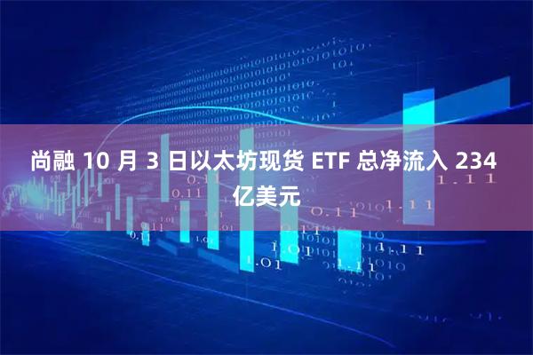 尚融 10 月 3 日以太坊现货 ETF 总净流入 234 亿美元