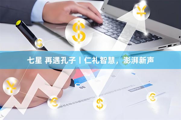 七星 再遇孔子丨仁礼智慧，澎湃新声
