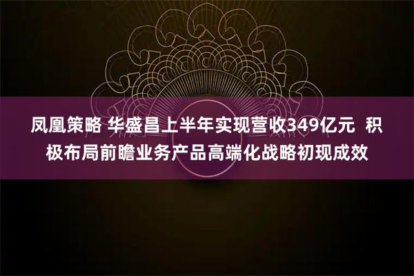 凤凰策略 华盛昌上半年实现营收349亿元  积极布局前瞻业务产品高端化战略初现成效