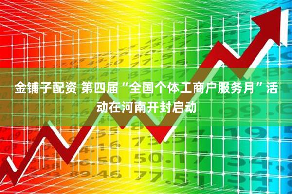 金铺子配资 第四届“全国个体工商户服务月”活动在河南开封启动