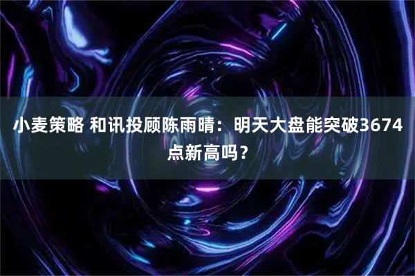 小麦策略 和讯投顾陈雨晴：明天大盘能突破3674点新高吗？