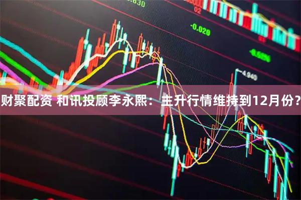 财聚配资 和讯投顾李永熙:主升行情维持到12月份?