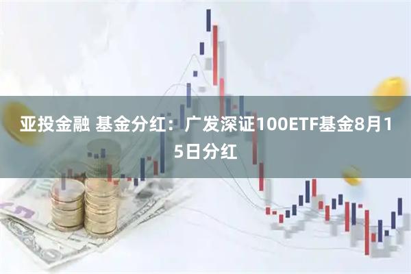 亚投金融 基金分红：广发深证100ETF基金8月15日分红
