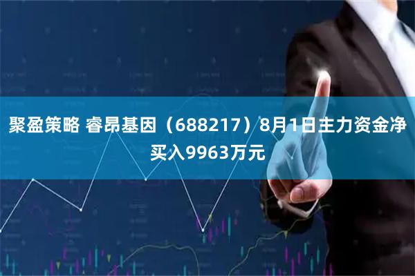 聚盈策略 睿昂基因(688217)8月1日主力资金净买入9963万元