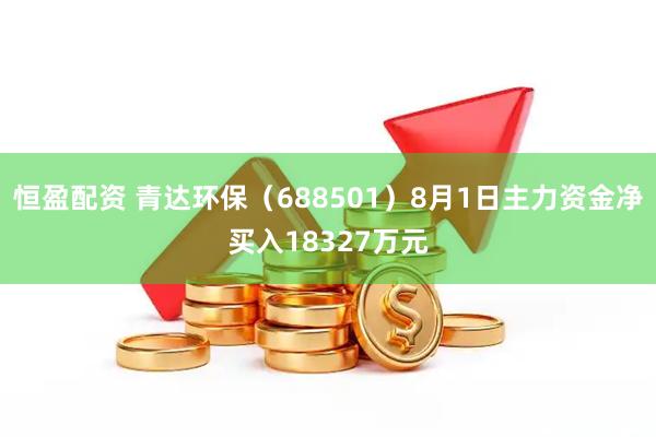 恒盈配资 青达环保（688501）8月1日主力资金净买入18327万元