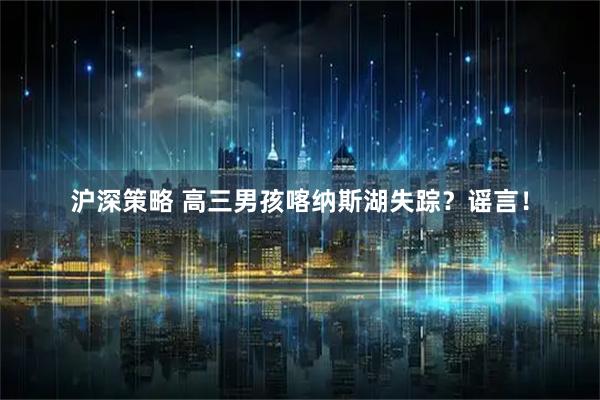 沪深策略 高三男孩喀纳斯湖失踪?谣言!