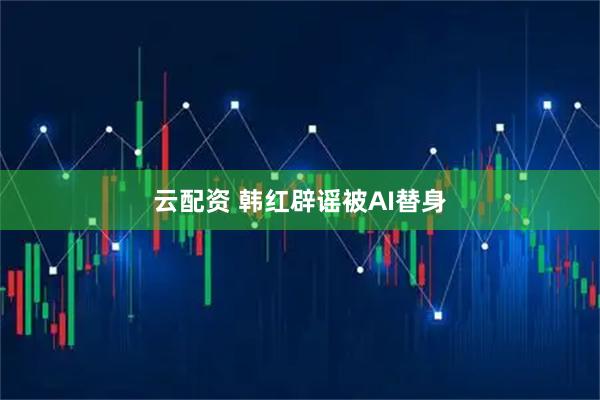 云配资 韩红辟谣被AI替身