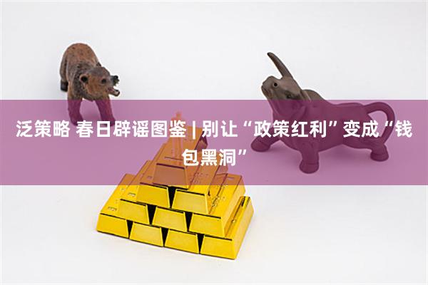 泛策略 春日辟谣图鉴 | 别让“政策红利”变成“钱包黑洞”