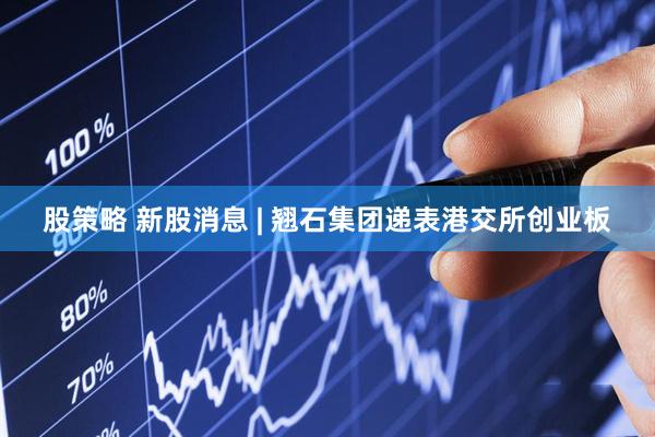 股策略 新股消息 | 翘石集团递表港交所创业板