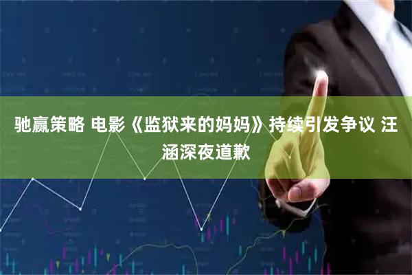 驰赢策略 电影《监狱来的妈妈》持续引发争议 汪涵深夜道歉