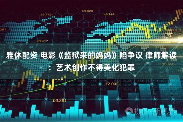 雅休配资 电影《监狱来的妈妈》陷争议 律师解读：艺术创作不得美化犯罪