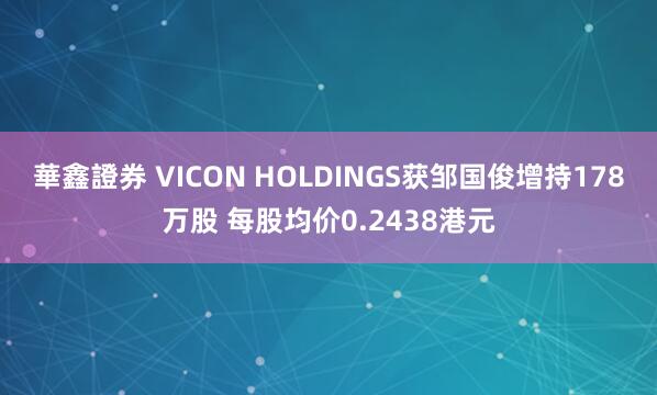 華鑫證券 VICON HOLDINGS获邹国俊增持178万股 每股均价0.2438港元