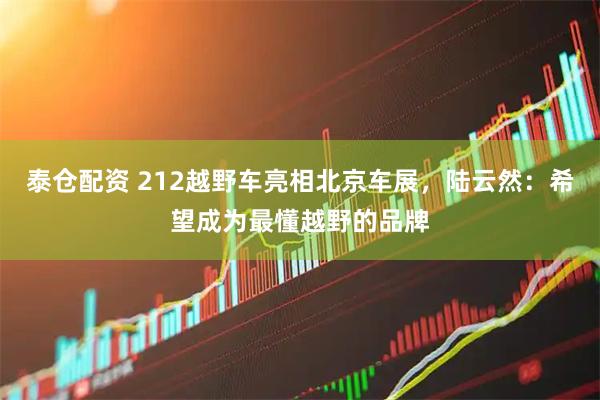 泰仓配资 212越野车亮相北京车展，陆云然：希望成为最懂越野的品牌