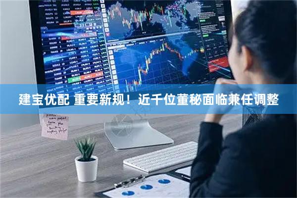 建宝优配 重要新规！近千位董秘面临兼任调整