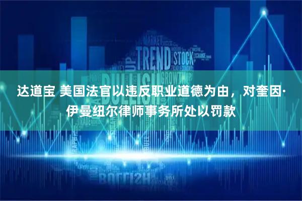达道宝 美国法官以违反职业道德为由，对奎因·伊曼纽尔律师事务所处以罚款