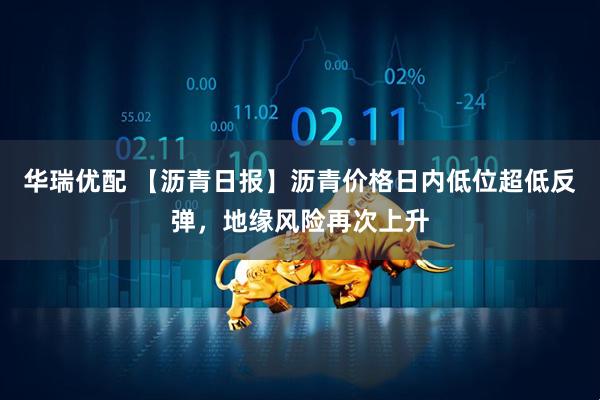 华瑞优配 【沥青日报】沥青价格日内低位超低反弹，地缘风险再次上升